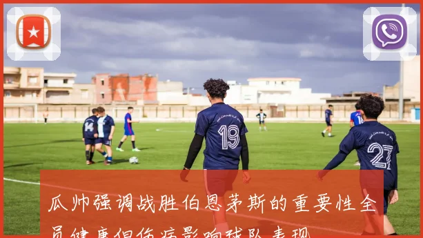 瓜帅强调战胜伯恩茅斯的重要性全员健康但伤病影响球队表现