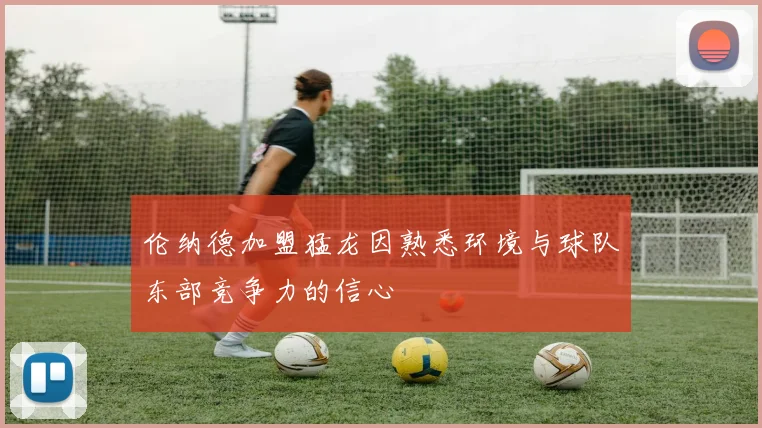 伦纳德加盟猛龙因熟悉环境与球队东部竞争力的信心