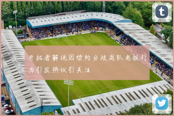 开拓者解说因续约分歧离队老板行为引发热议引关注