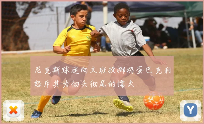 尼克斯球迷向文班投掷鸡蛋巴克利怒斥其为彻头彻尾的懦夫