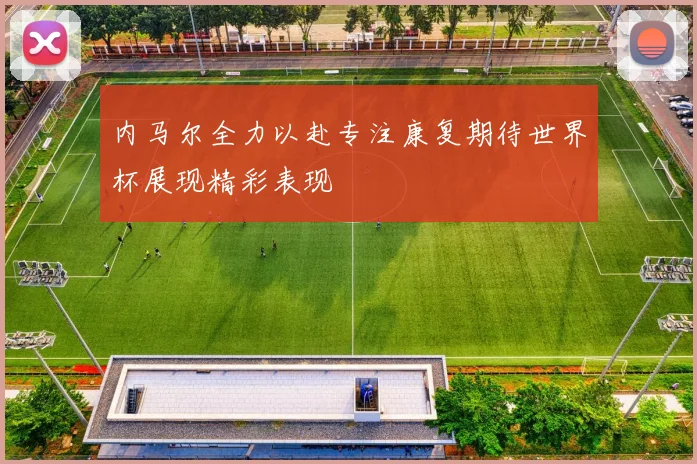 内马尔全力以赴专注康复期待世界杯展现精彩表现