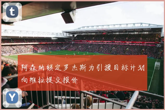 阿森纳锁定罗杰斯为引援目标计划向维拉提交报价