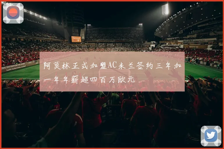 阿莫林正式加盟AC米兰签约三年加一年年薪超四百万欧元
