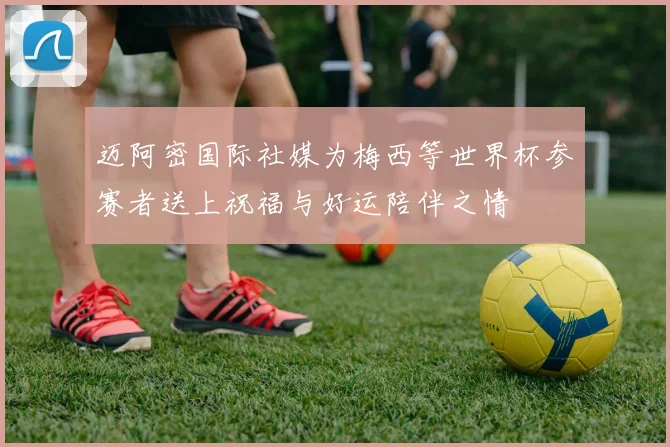 迈阿密国际社媒为梅西等世界杯参赛者送上祝福与好运陪伴之情