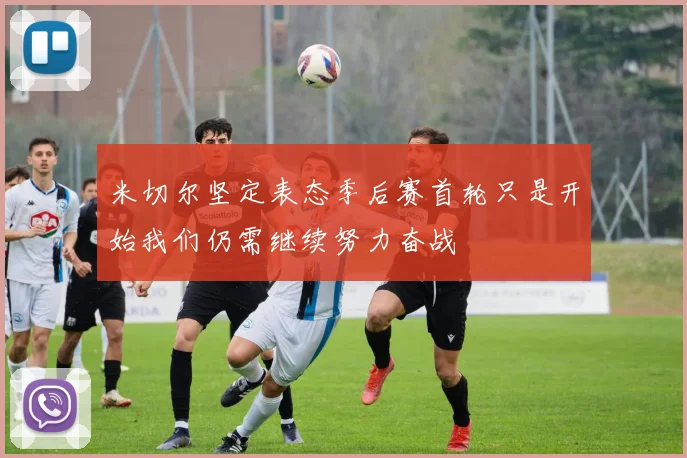 米切尔坚定表态季后赛首轮只是开始我们仍需继续努力奋战