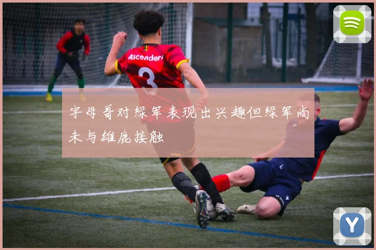 字母哥对绿军表现出兴趣但绿军尚未与雄鹿接触