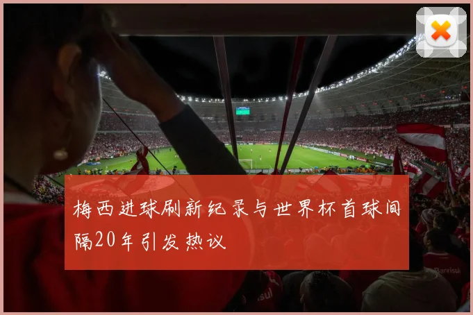 梅西进球刷新纪录与世界杯首球间隔20年引发热议