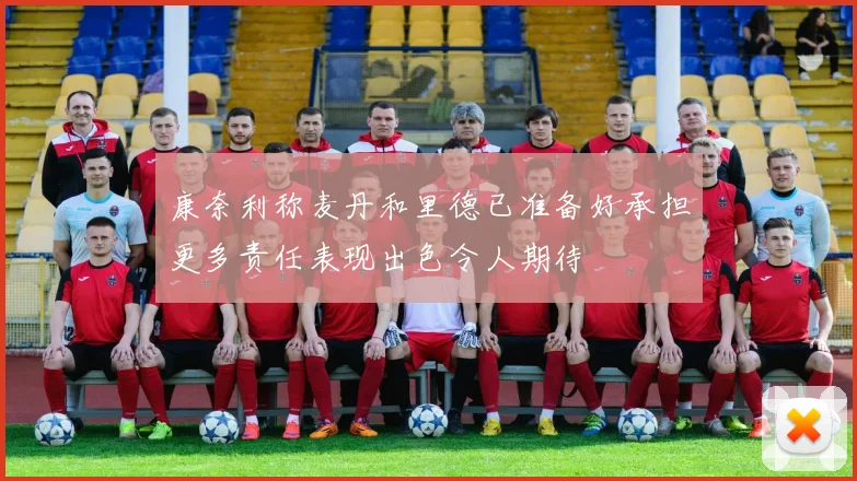 康奈利称麦丹和里德已准备好承担更多责任表现出色令人期待