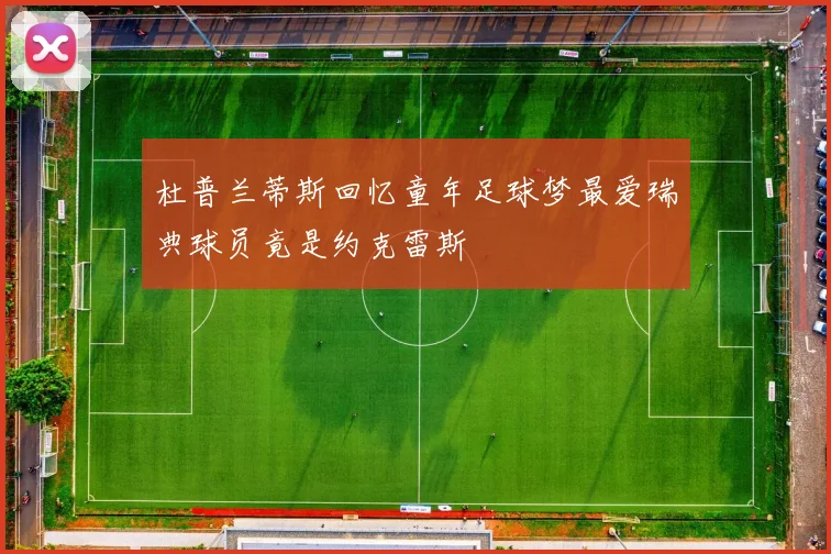 杜普兰蒂斯回忆童年足球梦最爱瑞典球员竟是约克雷斯