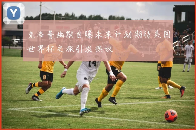 克洛普幽默自曝未来计划期待美国世界杯之旅引发热议