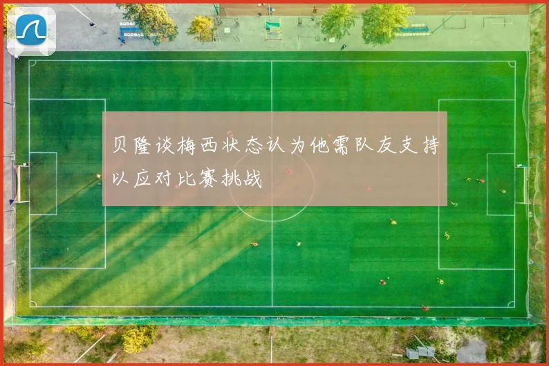 贝隆谈梅西状态认为他需队友支持以应对比赛挑战