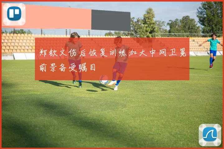 郑钦文伤后恢复训练加大中网卫冕前景备受瞩目