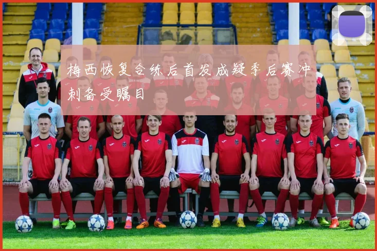 梅西恢复合练后首发成疑季后赛冲刺备受瞩目