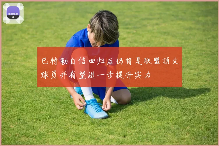巴特勒自信回归后仍将是联盟顶尖球员并有望进一步提升实力