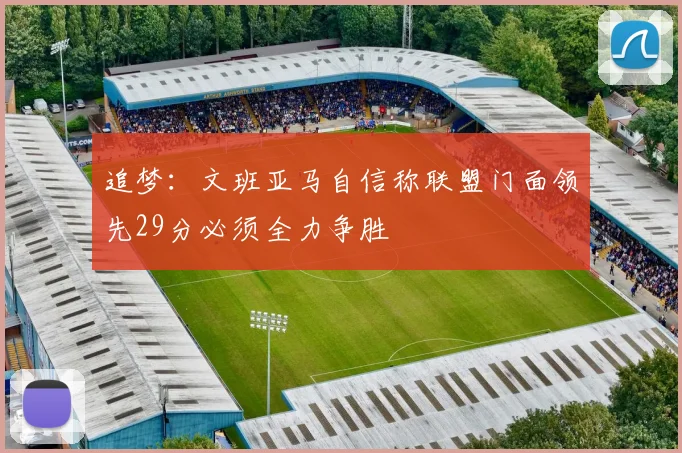 追梦：文班亚马自信称联盟门面领先29分必须全力争胜