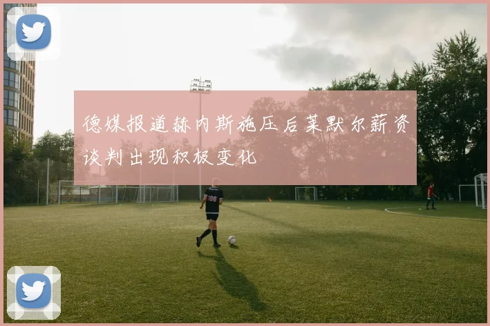 德媒报道赫内斯施压后莱默尔薪资谈判出现积极变化