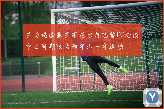 罗马诺透露罗塞尼尔与巴黎FC洽谈中合同期限为两年加一年选项