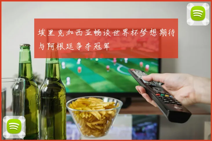 埃里克加西亚畅谈世界杯梦想期待与阿根廷争夺冠军