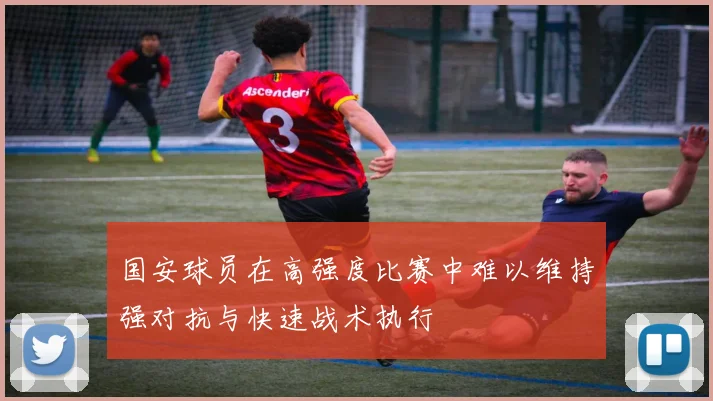 国安球员在高强度比赛中难以维持强对抗与快速战术执行