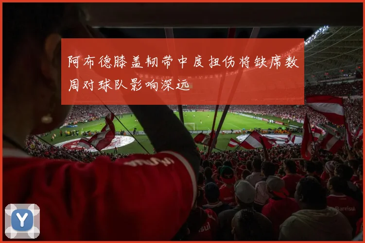 阿布德膝盖韧带中度扭伤将缺席数周对球队影响深远