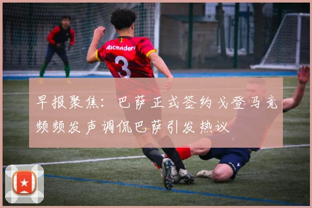 早报聚焦：巴萨正式签约戈登马竞频频发声调侃巴萨引发热议