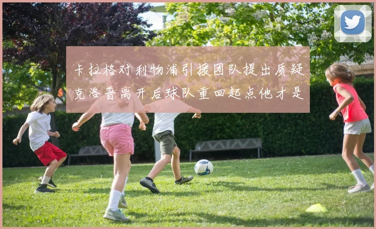 卡拉格对利物浦引援团队提出质疑克洛普离开后球队重回起点他才是真正的明星