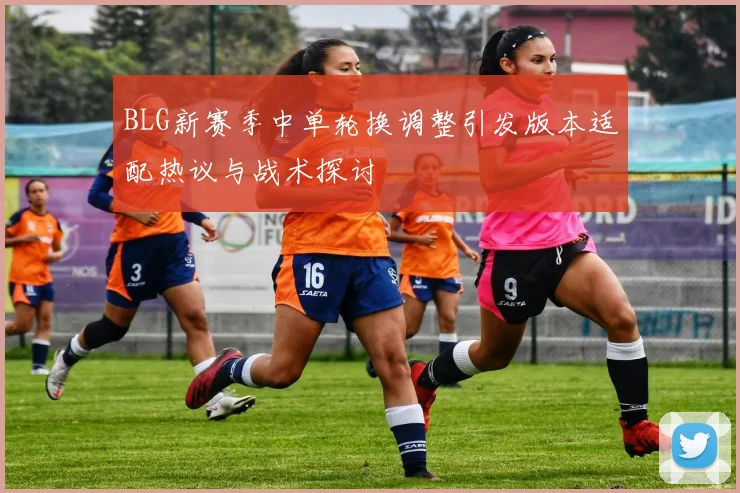 BLG新赛季中单轮换调整引发版本适配热议与战术探讨