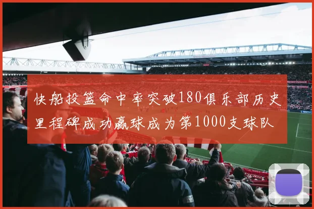 快船投篮命中率突破180俱乐部历史里程碑成功赢球成为第1000支球队