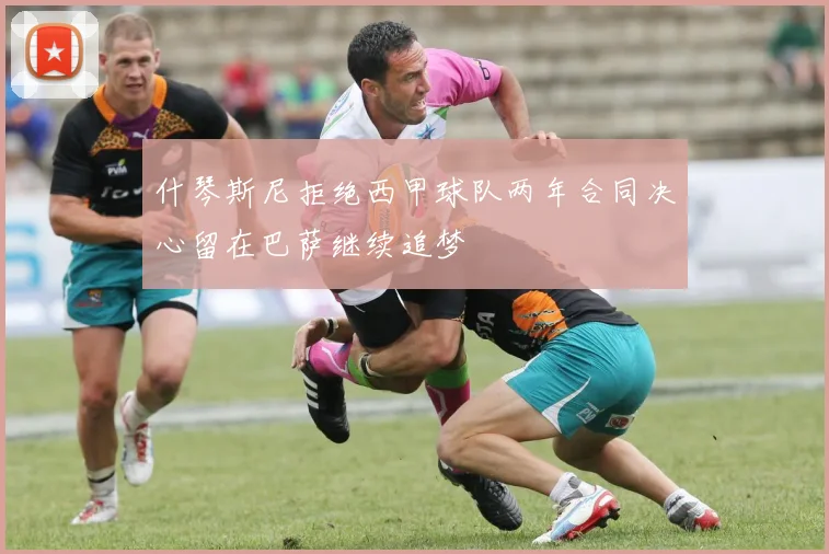 什琴斯尼拒绝西甲球队两年合同决心留在巴萨继续追梦