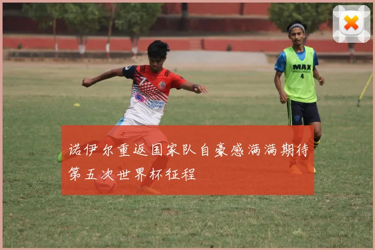 诺伊尔重返国家队自豪感满满期待第五次世界杯征程